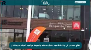 لفتح حساب في بنك القاهرة بطرق سهلة وشروط ميسّرة تعرف عليها الآن